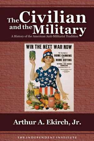 The Civilian and the Military: A History of the American Antimilitarist Tradition de Jr. Ekirch, Arthur A.