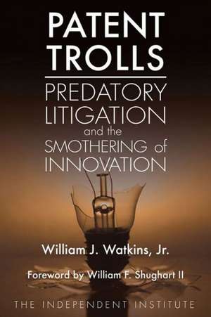 Patent Trolls: Predatory Litigation and the Smothering of Innovation de Jr. Watkins, William J.