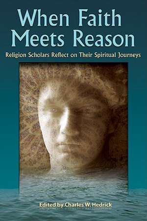 When Faith Meets Reason: Religion Scholars Reflect on Their Spiritual Journeys de Charles W. Jr. Hedrick