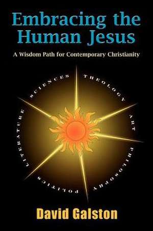 Embracing the Human Jesus: A Wisdom Path for Contemporary Christianity de David Galston