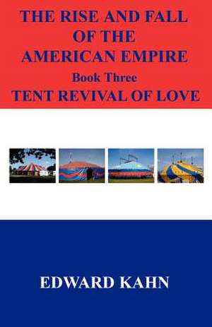 The Rise and Fall of the American Empire Book Three Tent Revival of Love de Edward Kahn