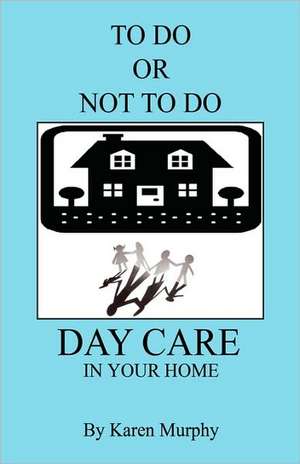 To Do or Not to Do Day Care in Your Home de Karen Murphy