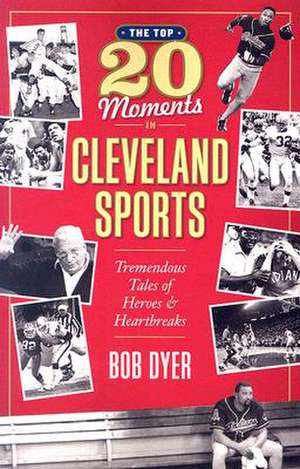 The Top 20 Moments in Cleveland Sports History: Tremendous Tales of Heroes and Heartbreaks de Bob Dyer