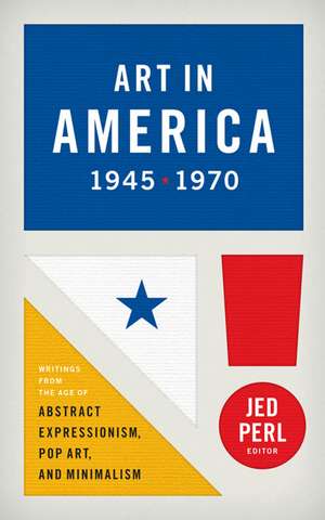 Art in America 1945 - 1970: Writings from the Age of Abstract Expressionism, Pop Art, and Minimalism de Jed Perl