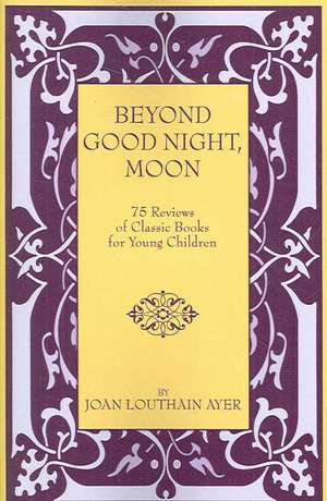 Beyond Good Night, Moon - 75 Reviews of Classic Books for Young Children de Joan Louthain Ayer