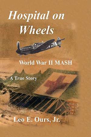 Hospital on Wheels: World War II MASH de Jr. Leo E. Ours