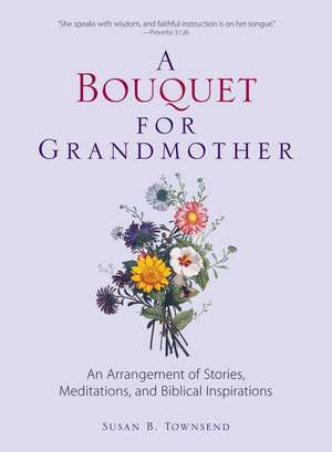 A Bouquet for Grandmother: An Arrangement of Stories, Meditations, and Biblical Inspirations de Susan B. Townsend