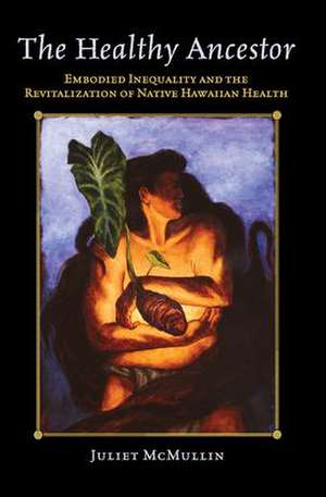 The Healthy Ancestor: Embodied Inequality and the Revitalization of Native Hawai’ian Health de Juliet McMullin