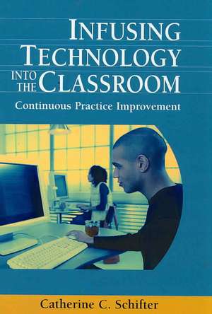 Infusing Technology Into the Classroom: Continuous Practice Improvement de Catherine C. Schifter