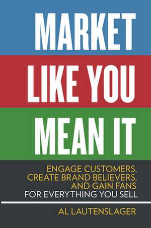 Market Like You Mean It: Engage Customers, Create Brand Believers, and Gain Fans for Everything You Sell de Al Lautenslager