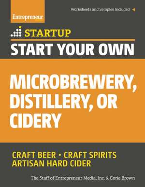 Start Your Own Microbrewery, Distillery, or Cidery: Your Step-By-Step Guide to Success de The Staff of Entrepreneur Media