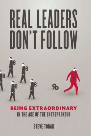 Real Leaders Don't Follow: Being Extraordinary in the Age of the Entrepreneur de Steve Tobak