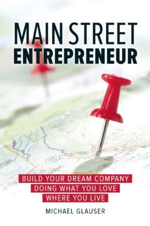 Main Street Entrepreneur: Build Your Dream Company Doing What You Love Where You Live de Michael Glauser