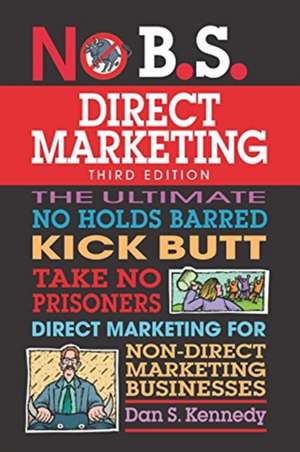 No B.S. Direct Marketing: The Ultimate No Holds Barred Kick Butt Take No Prisoners Direct Marketing for Non-Direct Marketing Businesses de Dan S. Kennedy