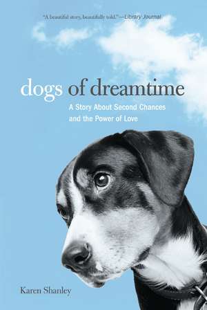 Dogs of Dreamtime: A Story about Second Chances and the Power of Love de Karen Shanley