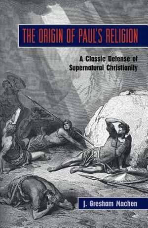 The Origin of Paul's Religion: The Classic Defense of Supernatural Christianity de J. Gresham Machen