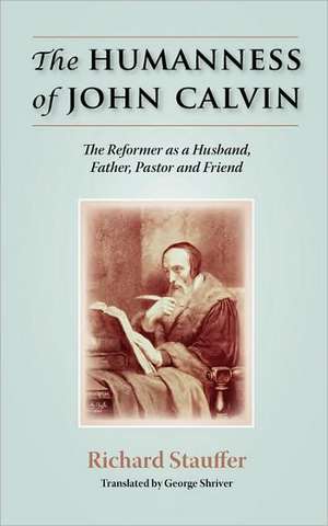 The Humanness of John Calvin: The Reformer as a Husband, Father, Pastor & Friend de Richard Stauffer