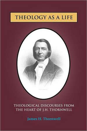 Theology as a Life: Theological Discourses from J.H. Thornwell de James H. Thornwell