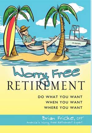 Worry Free Retirement: Do What You Want, When You Want, Where You Want de Brian Fricke