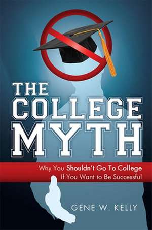 The College Myth: Why You Shouldn't Go to College If You Want to Be Successful de Gene W. Kelly