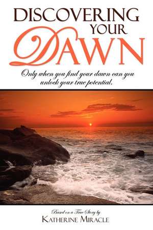 Discovering Your Dawn: Only When You Find Your Dawn Can You Unlock Your True Potential de Katherine Miracle