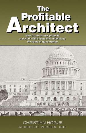 The Profitable Architect: How to Attract New Projects and Work with Clients That Understand the Value of Good Design de Christian Hogue