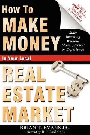 How to Make Money in Your Local Real Estate Market: Start Investing Without Money, Credit or Experience de Brian T. Evans