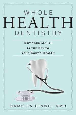 Whole Health Dentistry: Why Your Mouth Is the Key to Your Body's Health de Namrita Singh