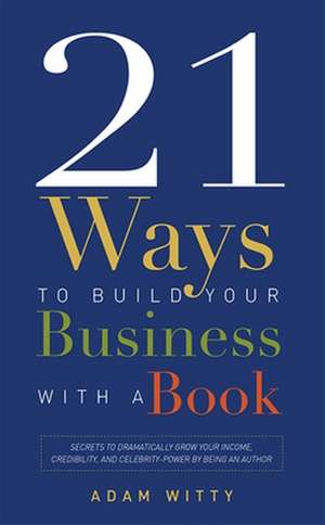 21 Ways to Build Your Business with a Book: Secrets to Dramatically Grow Your Income, Credibility, and Celebrity-Power by Being an Author de Adam Witty