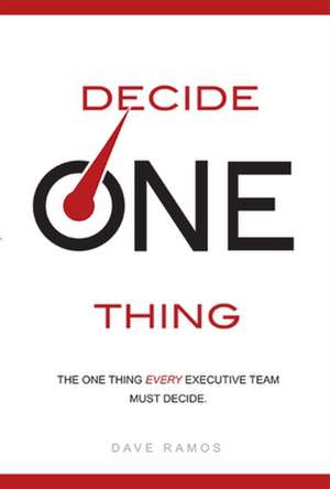 Decide One Thing: The One Thing Every Executive Team Must Decide de Dave Ramos