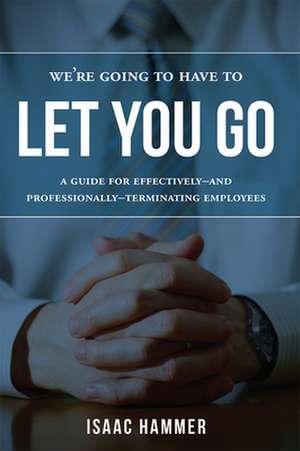 We're Going to Have to Let You Go: A Guide for Effectively--And Professionally--Terminating Employees de Isaac Hammer