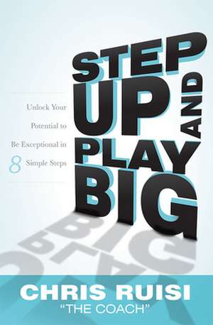 Step Up and Play Big: Unlock Your Potential to Be Exceptional in 8 Simple Steps de Chris Ruisi