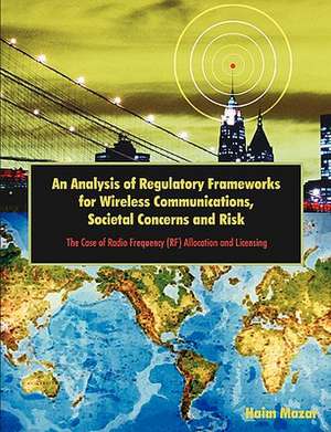 An Analysis of Regulatory Frameworks for Wireless Communications, Societal Concerns and Risk: The Case of Radio Frequency (RF) Allocation and Licensi de Haim Mazar