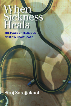 When Sickness Heals – The Place of Religious Belief in Healthcare de Siroj Sorajjakool