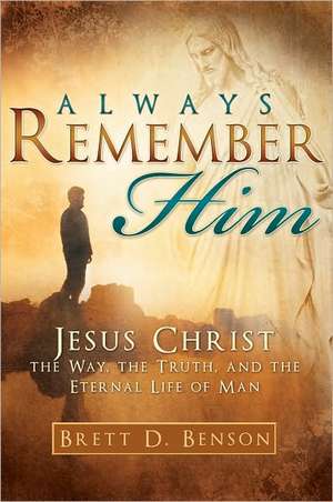 Always Remember Him: The Way, the Truth, and the Eternal Life of Man de Brett D. Benson