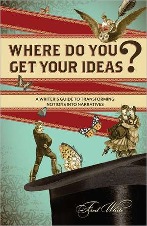 Where Do You Get Your Ideas?: A Writer's Guide to Transforming Notions Into Narratives de Fred White