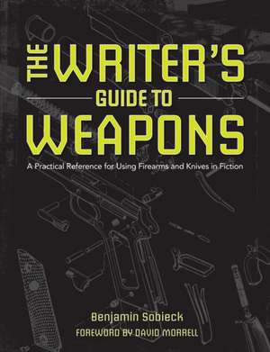 The Writer's Guide to Weapons: A Practical Reference for Using Firearms and Knives in Fiction de Benjamin Sobieck