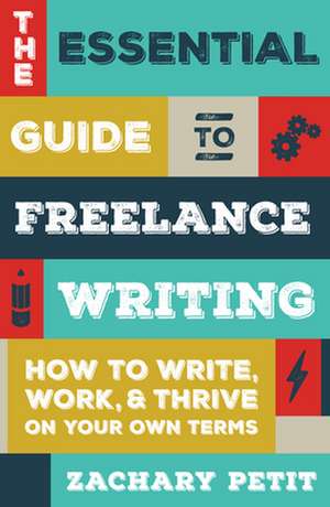 The Essential Guide to Freelance Writing: How to Write, Work, and Thrive on Your Own Terms de Zachary Petit