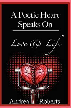 A Poetic Heart Speaks on Love & Life de Andrea L. Roberts