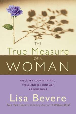 The True Measure of a Woman: Discover Your Intrinsic Value as You Learn to See Yourself as God Does de Lisa Bevere