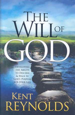 The Will of God: Developing the Ability to Discern & Walk in God's Purpose for Your Life de Kent Reynolds