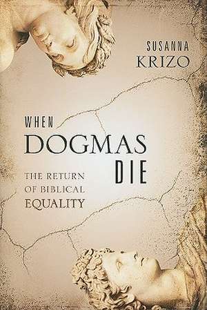 When Dogmas Die: The Return of Biblical Equality de Susanna Krizo