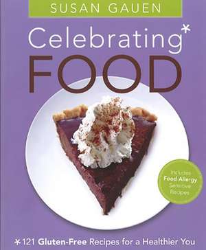 Celebrating Food: 121 Gluten-Free Recipes for a Healthier You de Susan Gauen