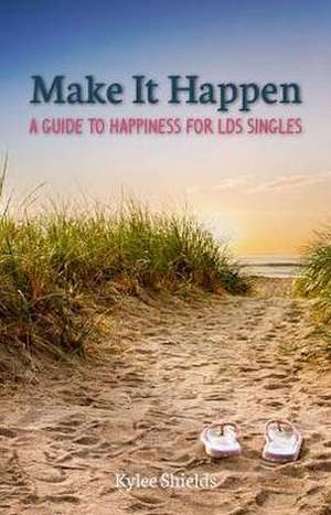 Make It Happen: A Guide to Happiness for LDS Singles de Kylee Shields