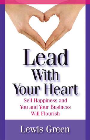 Lead with Your Heart: Sell Happiness and You and Your Business Will Flourish de Lewis Green