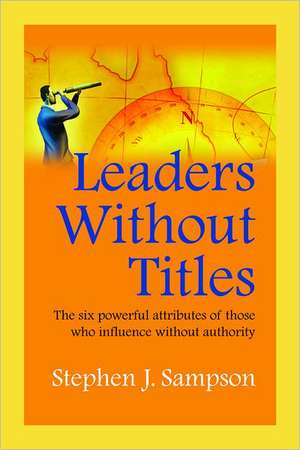 Leaders Without Titles: The Six Powerful Attributes of Those Who Influence Without Authority de Stephen Sampson