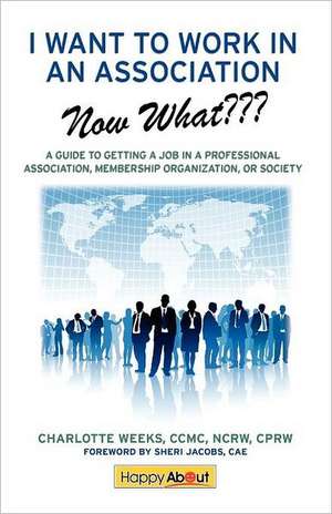 I Want to Work in an Association--Now What: A Guide to Getting a Job in a Professional Association, Membership Organization, or Society de Charlotte Weeks