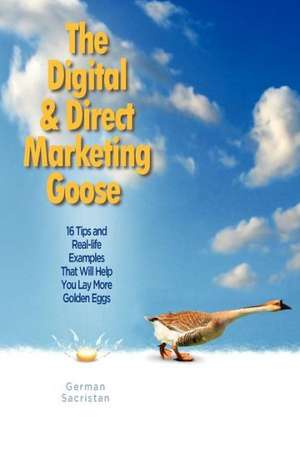 The Digital & Direct Marketing Goose: 16 Tips and Real Examples That Will Help You Lay More Golden Eggs de German Sacristan