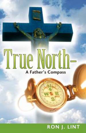 True North-A Father's Compass de Ron J. Lint