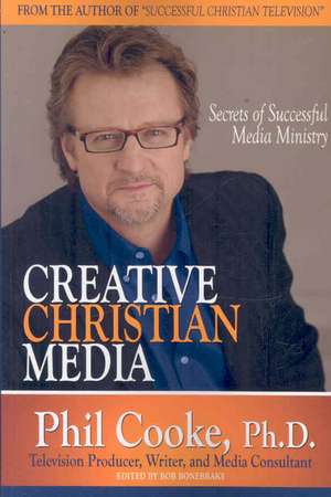 Creative Christian Media: Secrets of Successful Media Ministry de Phil Cooke